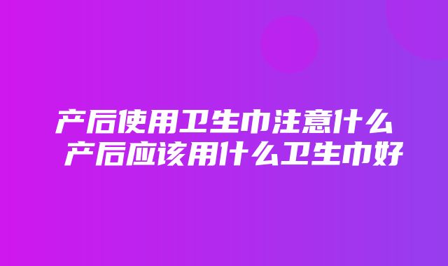 产后使用卫生巾注意什么 产后应该用什么卫生巾好