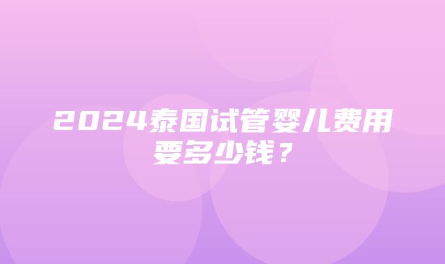 2024泰国试管婴儿费用要多少钱？