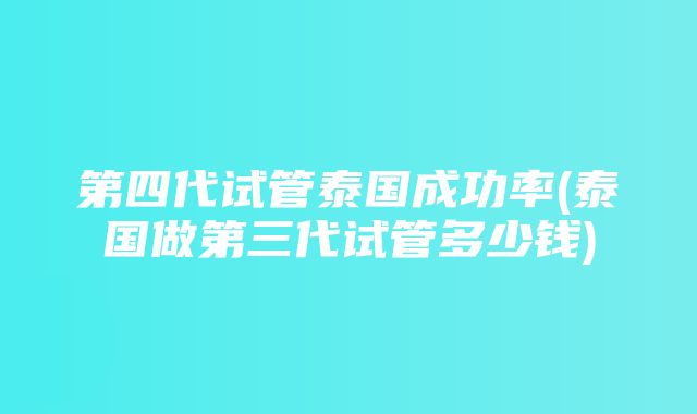 第四代试管泰国成功率(泰国做第三代试管多少钱)