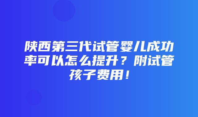 陕西第三代试管婴儿成功率可以怎么提升？附试管孩子费用！