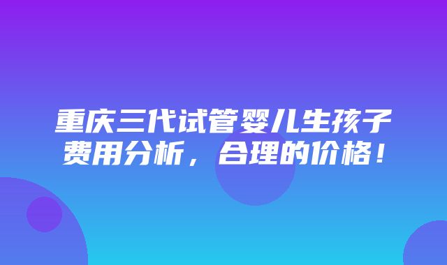 重庆三代试管婴儿生孩子费用分析，合理的价格！