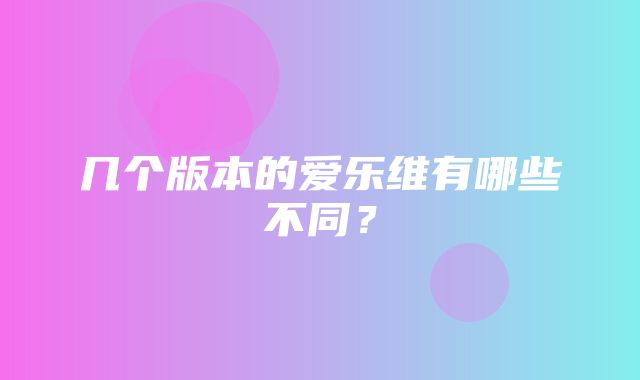 几个版本的爱乐维有哪些不同？