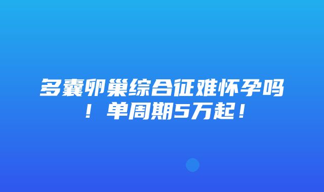 多囊卵巢综合征难怀孕吗！单周期5万起！