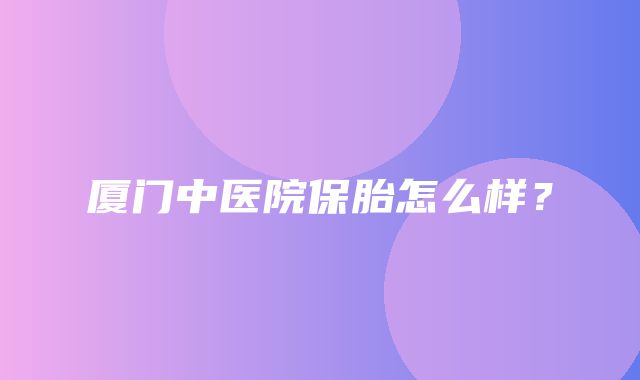 厦门中医院保胎怎么样？