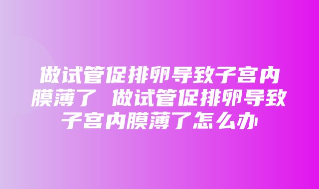 做试管促排卵导致子宫内膜薄了 做试管促排卵导致子宫内膜薄了怎么办