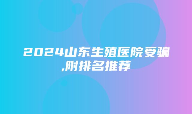 2024山东生殖医院受骗,附排名推荐