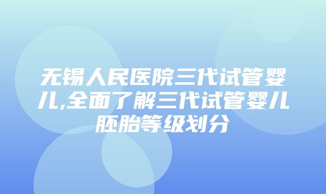 无锡人民医院三代试管婴儿,全面了解三代试管婴儿胚胎等级划分