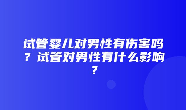 试管婴儿对男性有伤害吗？试管对男性有什么影响？