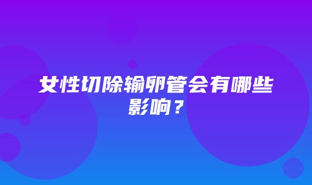 女性切除输卵管会有哪些影响？