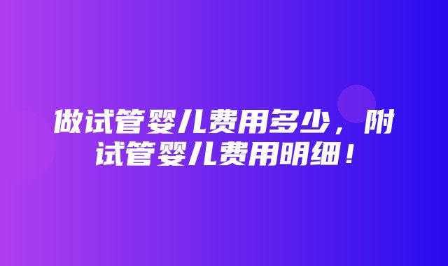 做试管婴儿费用多少，附试管婴儿费用明细！