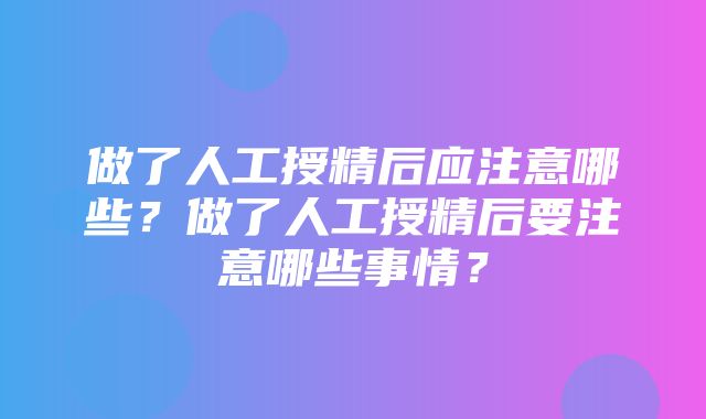 做了人工授精后应注意哪些？做了人工授精后要注意哪些事情？