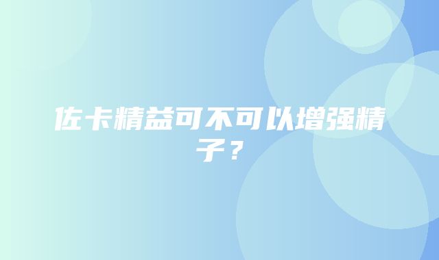 佐卡精益可不可以增强精子？