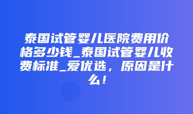 泰国试管婴儿医院费用价格多少钱_泰国试管婴儿收费标准_爱优选，原因是什么！