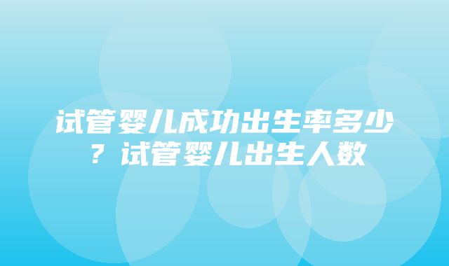 试管婴儿成功出生率多少？试管婴儿出生人数