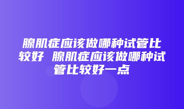 腺肌症应该做哪种试管比较好 腺肌症应该做哪种试管比较好一点