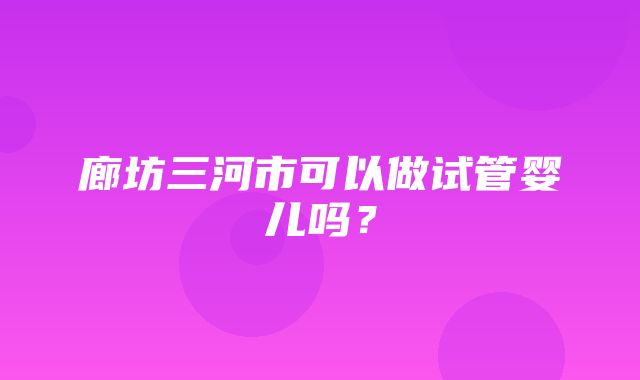 廊坊三河市可以做试管婴儿吗？