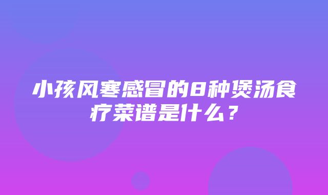 小孩风寒感冒的8种煲汤食疗菜谱是什么？