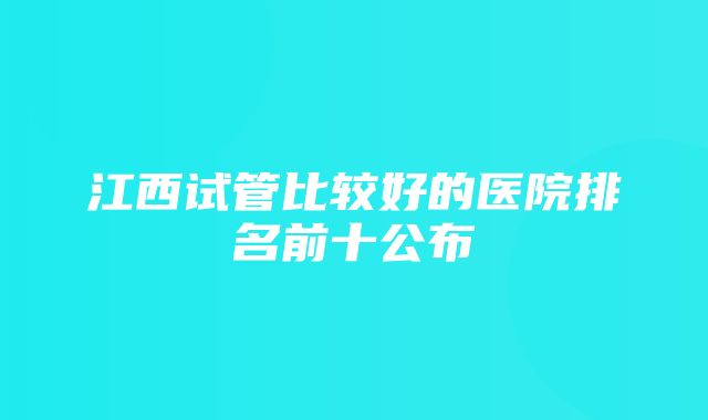 江西试管比较好的医院排名前十公布