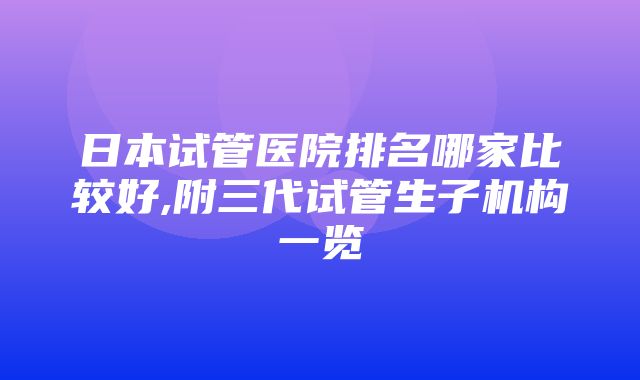 日本试管医院排名哪家比较好,附三代试管生子机构一览