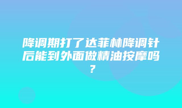 降调期打了达菲林降调针后能到外面做精油按摩吗？