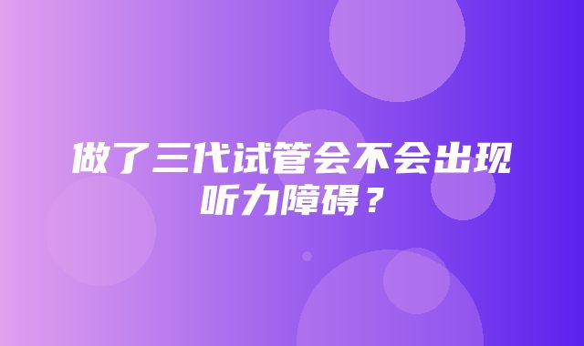 做了三代试管会不会出现听力障碍？