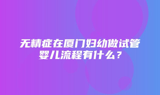 无精症在厦门妇幼做试管婴儿流程有什么？