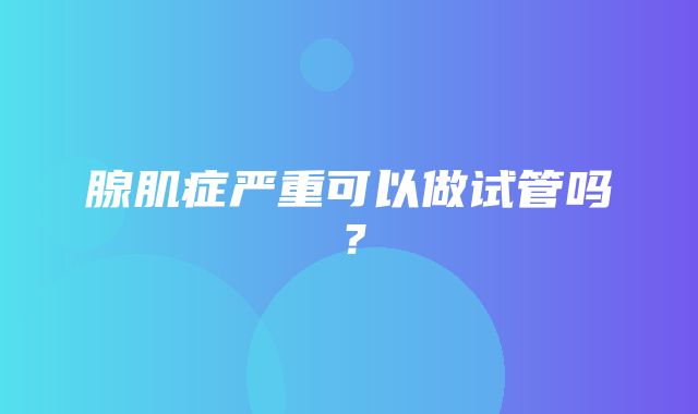 腺肌症严重可以做试管吗？