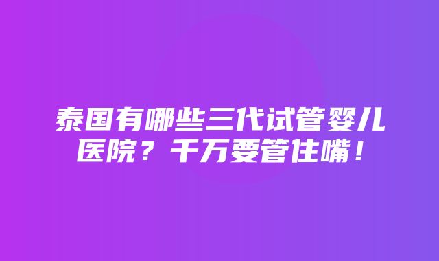 泰国有哪些三代试管婴儿医院？千万要管住嘴！