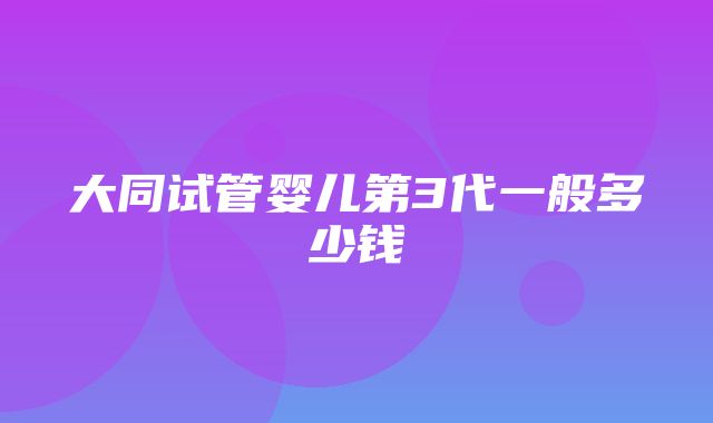 大同试管婴儿第3代一般多少钱