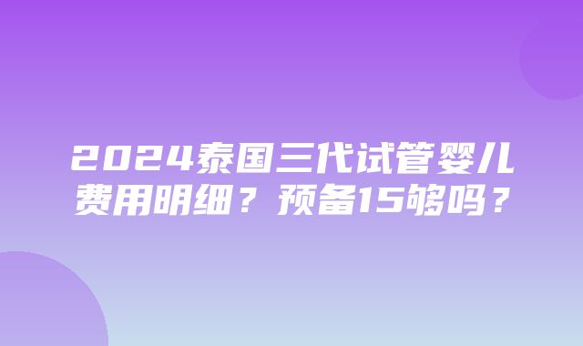 2024泰国三代试管婴儿费用明细？预备15够吗？