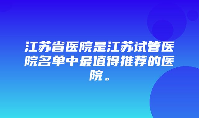 江苏省医院是江苏试管医院名单中最值得推荐的医院。