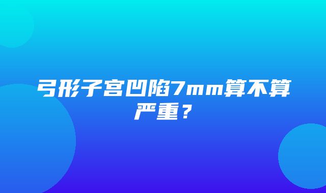 弓形子宫凹陷7mm算不算严重？