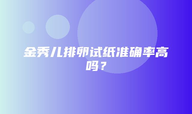 金秀儿排卵试纸准确率高吗？