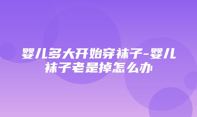 婴儿多大开始穿袜子-婴儿袜子老是掉怎么办