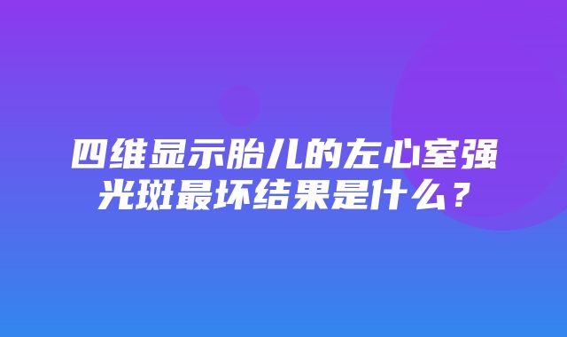 四维显示胎儿的左心室强光斑最坏结果是什么？