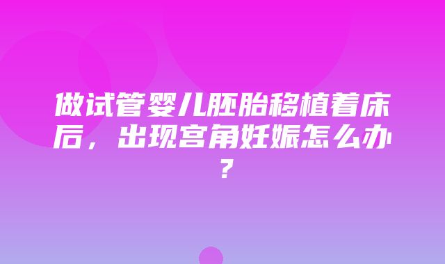 做试管婴儿胚胎移植着床后，出现宫角妊娠怎么办？