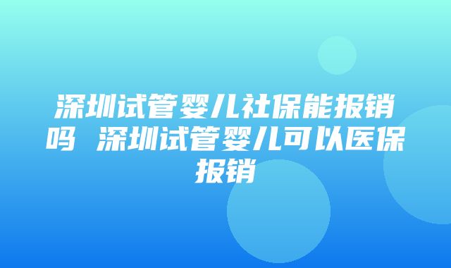 深圳试管婴儿社保能报销吗 深圳试管婴儿可以医保报销