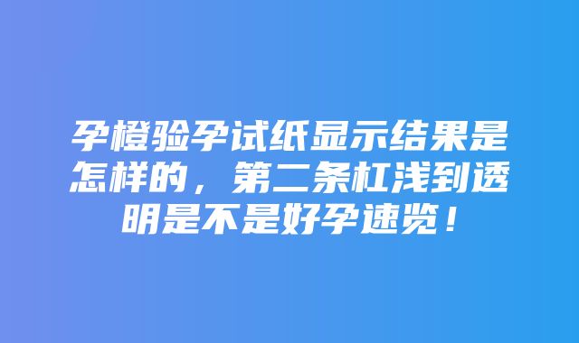 孕橙验孕试纸显示结果是怎样的，第二条杠浅到透明是不是好孕速览！