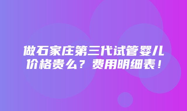 做石家庄第三代试管婴儿价格贵么？费用明细表！