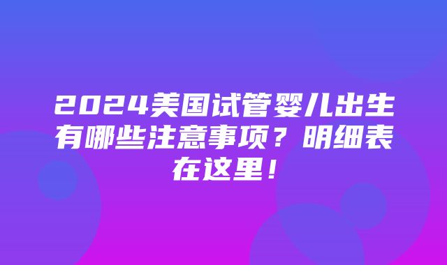 2024美国试管婴儿出生有哪些注意事项？明细表在这里！