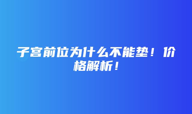 子宫前位为什么不能垫！价格解析！