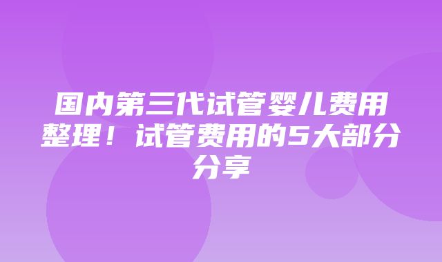 国内第三代试管婴儿费用整理！试管费用的5大部分分享