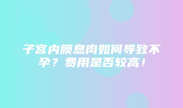 子宫内膜息肉如何导致不孕？费用是否较高！