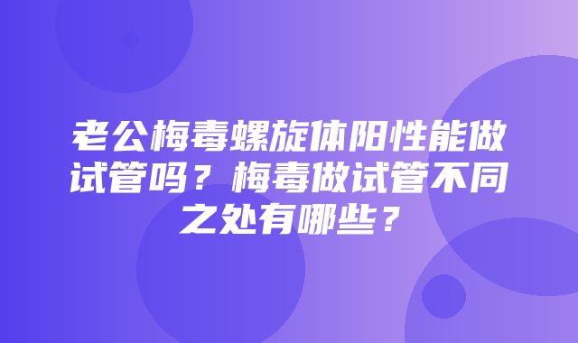 老公梅毒螺旋体阳性能做试管吗？梅毒做试管不同之处有哪些？