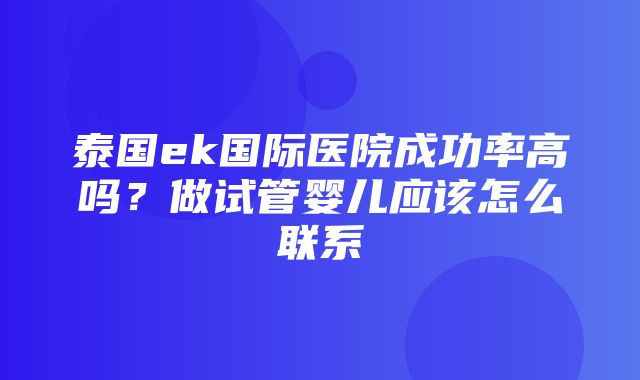 泰国ek国际医院成功率高吗？做试管婴儿应该怎么联系