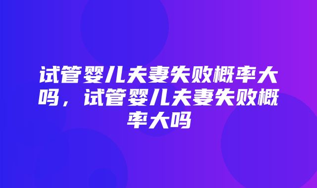 试管婴儿夫妻失败概率大吗，试管婴儿夫妻失败概率大吗