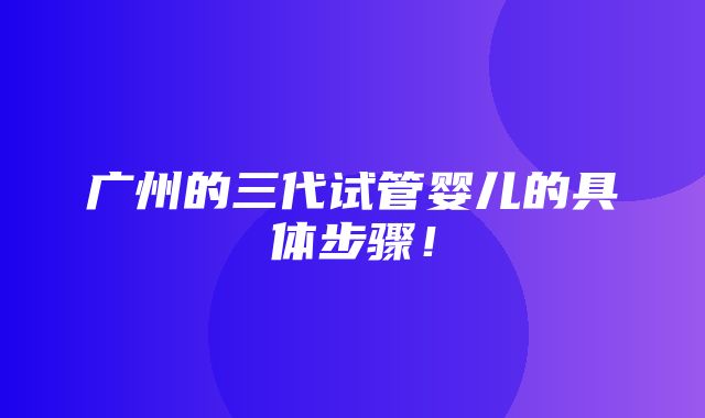 广州的三代试管婴儿的具体步骤！