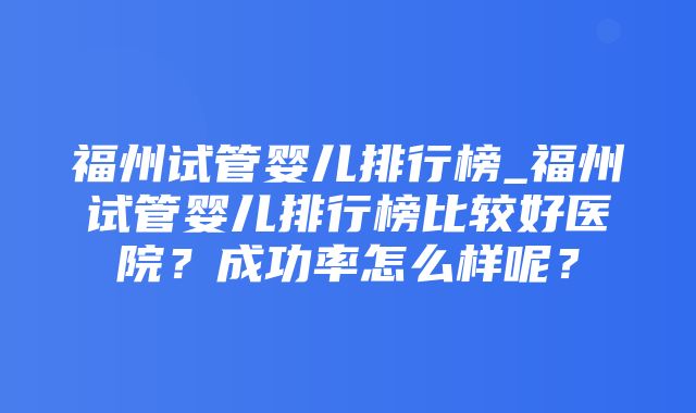 福州试管婴儿排行榜_福州试管婴儿排行榜比较好医院？成功率怎么样呢？