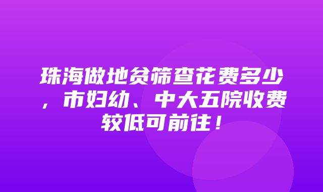 珠海做地贫筛查花费多少，市妇幼、中大五院收费较低可前往！