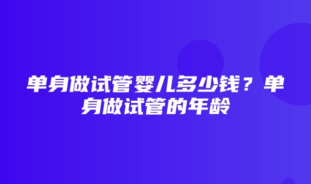 单身做试管婴儿多少钱？单身做试管的年龄